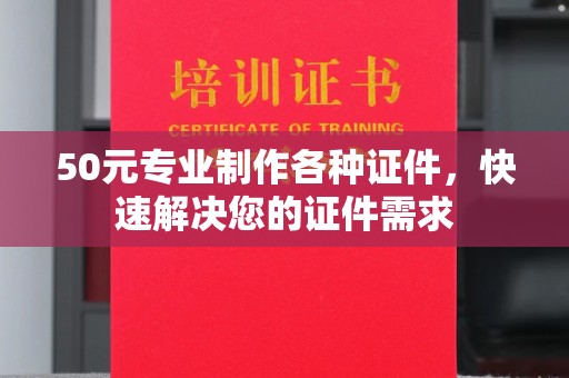 洪洞50元专业制作各种证件，快速解决您的证件需求