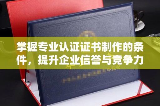 洪洞掌握专业认证证书制作的条件，提升企业信誉与竞争力
