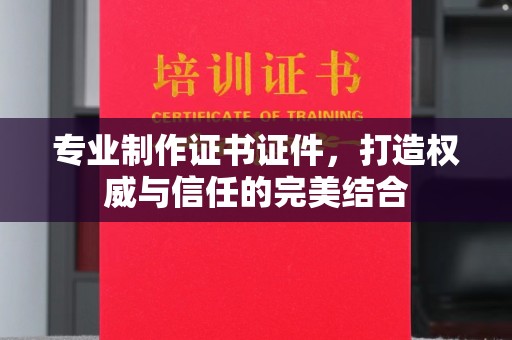 洪洞专业制作证书证件，打造权威与信任的完美结合