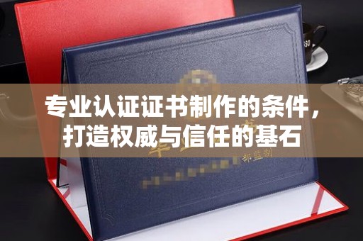 洪洞专业认证证书制作的条件，打造权威与信任的基石