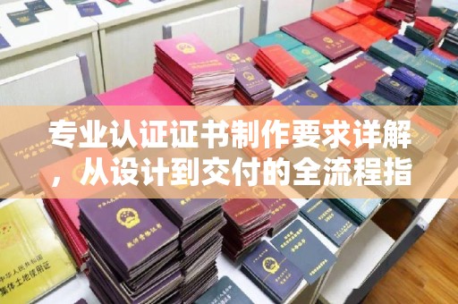 洪洞专业认证证书制作要求详解，从设计到交付的全流程指南