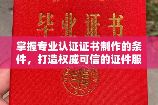 洪洞掌握专业认证证书制作的条件，打造权威可信的证件服务
