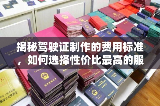 洪洞揭秘驾驶证制作的费用标准，如何选择性价比最高的服务？