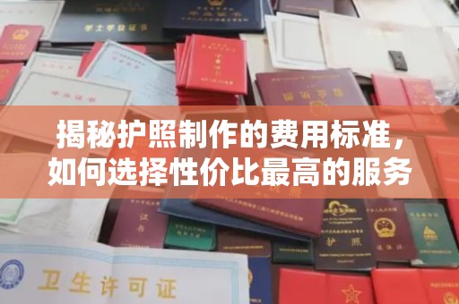 洪洞揭秘护照制作的费用标准，如何选择性价比最高的服务？