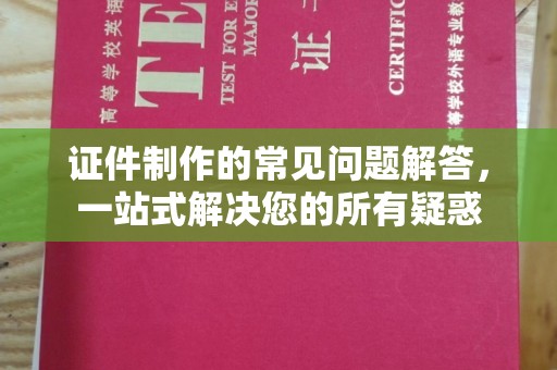 洪洞证件制作的常见问题解答，一站式解决您的所有疑惑
